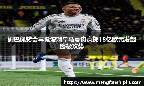 Mk Sports姆巴佩转会再掀波澜皇马夏窗豪掷18亿欧元发起终极攻势